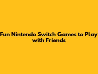 Fun Nintendo Switch Games to Play with Friends