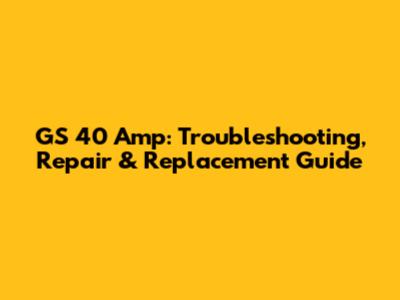 GS 40 Amp: Troubleshooting, Repair & Replacement Guide