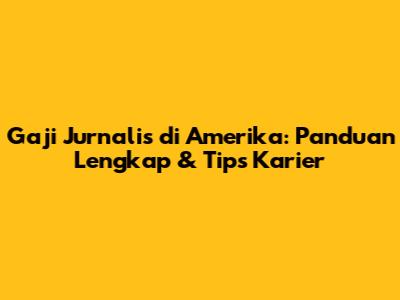 Gaji Jurnalis di Amerika: Panduan Lengkap & Tips Karier
