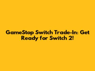 GameStop Switch Trade-In: Get Ready for Switch 2!