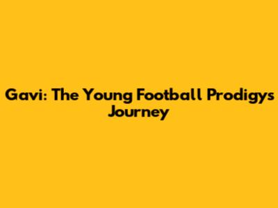 Gavi: The Young Football Prodigy's Journey