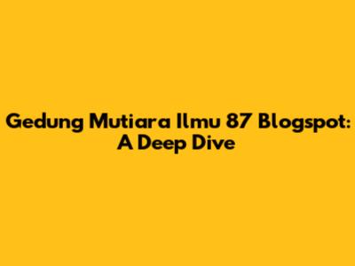 Gedung Mutiara Ilmu 87 Blogspot: A Deep Dive