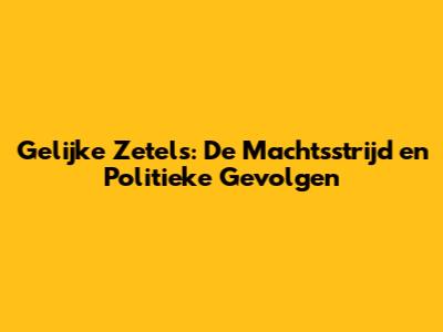 Gelijke Zetels: De Machtsstrijd en Politieke Gevolgen