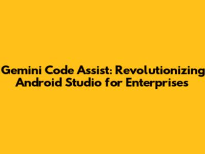 Gemini Code Assist: Revolutionizing Android Studio for Enterprises