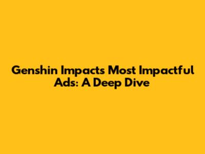Genshin Impact's Most Impactful Ads: A Deep Dive