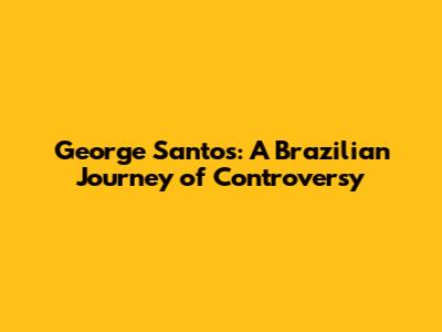 George Santos: A Brazilian Journey of Controversy