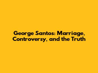 George Santos: Marriage, Controversy, and the Truth