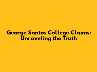 George Santos College Claims: Unraveling the Truth