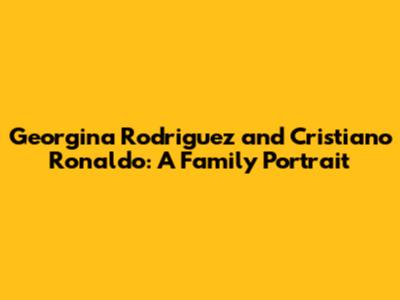 Georgina Rodriguez and Cristiano Ronaldo: A Family Portrait