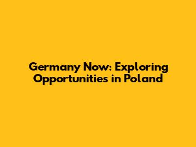 Germany Now: Exploring Opportunities in Poland