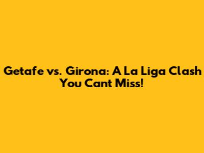Getafe vs. Girona: A La Liga Clash You Can't Miss!