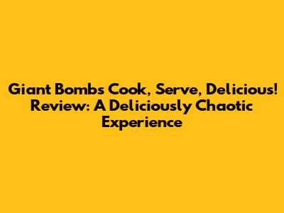 Giant Bomb's Cook, Serve, Delicious! Review: A Deliciously Chaotic Experience