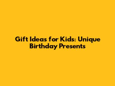 Gift Ideas for Kids: Unique Birthday Presents