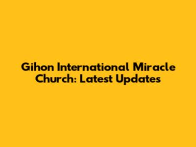 Gihon International Miracle Church: Latest Updates