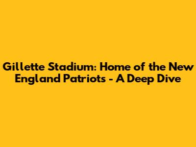 Gillette Stadium: Home of the New England Patriots - A Deep Dive