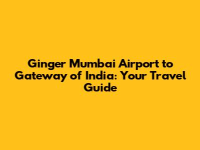 Ginger Mumbai Airport to Gateway of India: Your Travel Guide