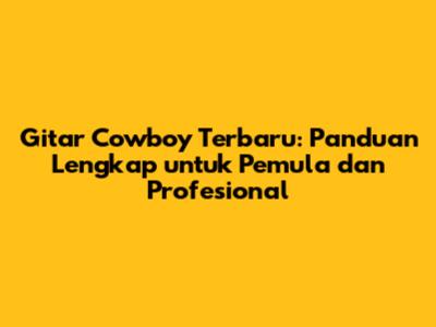 Gitar Cowboy Terbaru: Panduan Lengkap untuk Pemula dan Profesional