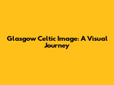 Glasgow Celtic Image: A Visual Journey