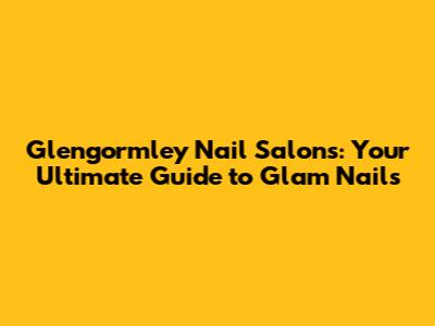 Glengormley Nail Salons: Your Ultimate Guide to Glam Nails