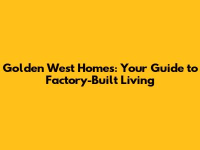 Golden West Homes: Your Guide to Factory-Built Living