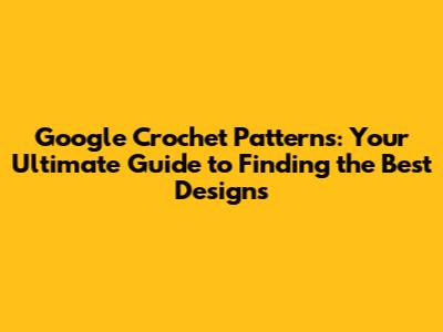 Google Crochet Patterns: Your Ultimate Guide to Finding the Best Designs