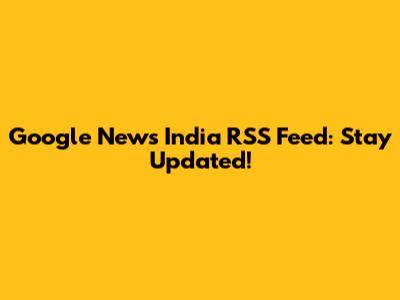 Google News India RSS Feed: Stay Updated!