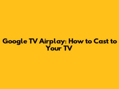 Google TV Airplay: How to Cast to Your TV