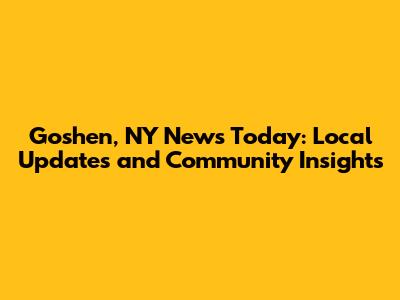 Goshen, NY News Today: Local Updates and Community Insights