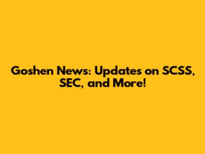 Goshen News: Updates on SCSS, SEC, and More!