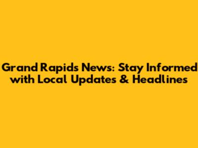 Grand Rapids News: Stay Informed with Local Updates & Headlines