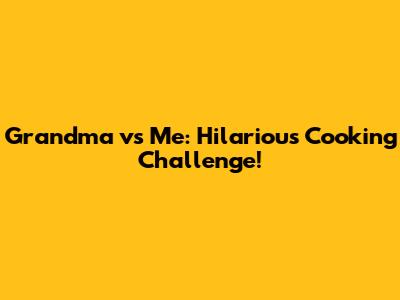 Grandma vs Me: Hilarious Cooking Challenge!