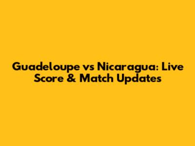 Guadeloupe vs Nicaragua: Live Score & Match Updates
