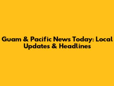 Guam & Pacific News Today: Local Updates & Headlines