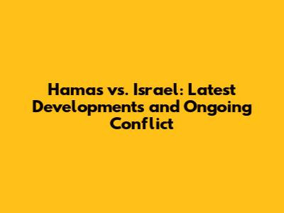 Hamas vs. Israel: Latest Developments and Ongoing Conflict