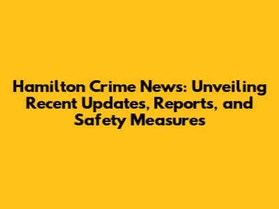Hamilton Crime News: Unveiling Recent Updates, Reports, and Safety Measures