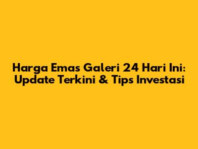 Harga Emas Galeri 24 Hari Ini: Update Terkini & Tips Investasi