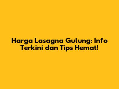Harga Lasagna Gulung: Info Terkini dan Tips Hemat!