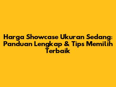 Harga Showcase Ukuran Sedang: Panduan Lengkap & Tips Memilih Terbaik