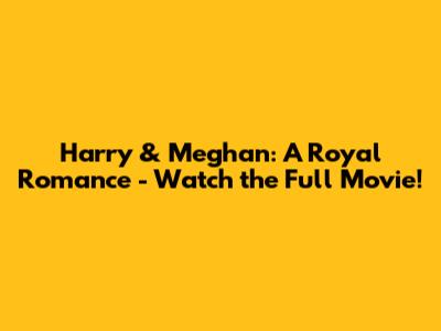 Harry & Meghan: A Royal Romance - Watch the Full Movie!