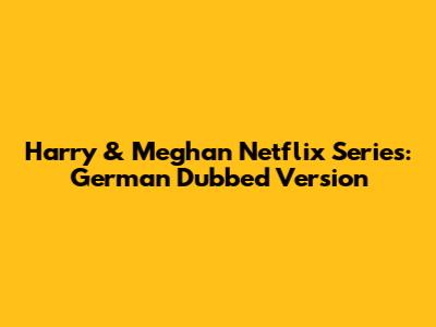 Harry & Meghan Netflix Series: German Dubbed Version