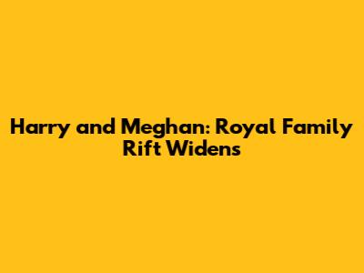 Harry and Meghan: Royal Family Rift Widens