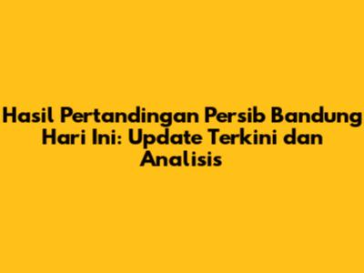 Hasil Pertandingan Persib Bandung Hari Ini: Update Terkini dan Analisis