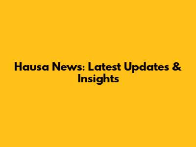 Hausa News: Latest Updates & Insights