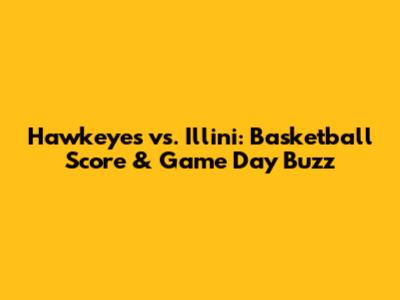 Hawkeyes vs. Illini: Basketball Score & Game Day Buzz