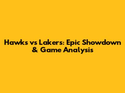 Hawks vs Lakers: Epic Showdown & Game Analysis