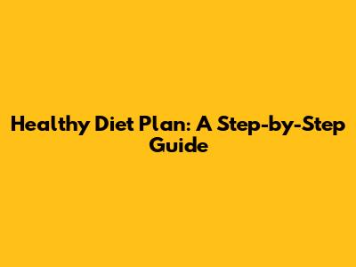 Healthy Diet Plan: A Step-by-Step Guide