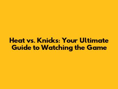 Heat vs. Knicks: Your Ultimate Guide to Watching the Game