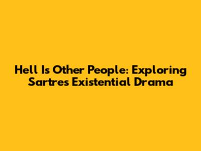 Hell Is Other People: Exploring Sartre's Existential Drama