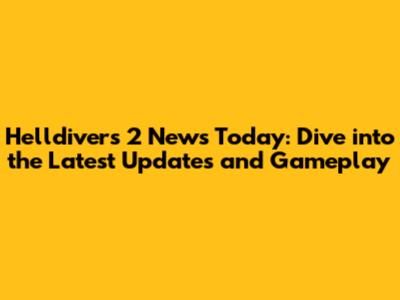 Helldivers 2 News Today: Dive into the Latest Updates and Gameplay