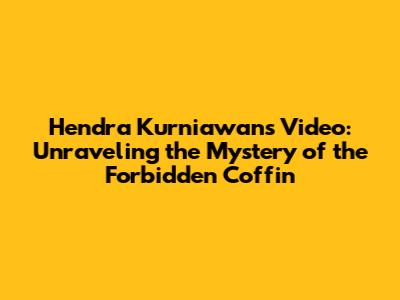 Hendra Kurniawan's Video: Unraveling the Mystery of the Forbidden Coffin